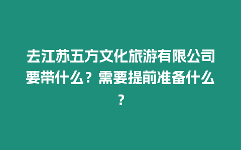 去江蘇五方文化旅游有限公司要帶什么？需要提前準備什么？