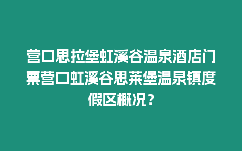 營口思拉堡虹溪谷溫泉酒店門票營口虹溪谷思萊堡溫泉鎮度假區概況？