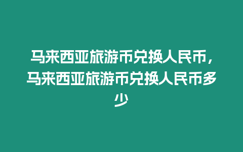 馬來西亞旅游幣兌換人民幣，馬來西亞旅游幣兌換人民幣多少