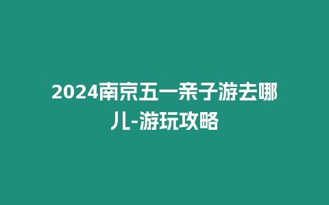 2024南京五一親子游去哪兒-游玩攻略