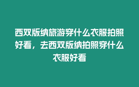 西雙版納旅游穿什么衣服拍照好看，去西雙版納拍照穿什么衣服好看