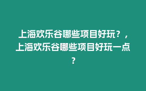 上海歡樂谷哪些項(xiàng)目好玩？，上海歡樂谷哪些項(xiàng)目好玩一點(diǎn)？