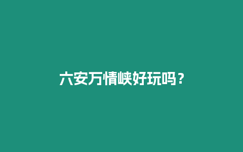 六安萬情峽好玩嗎？