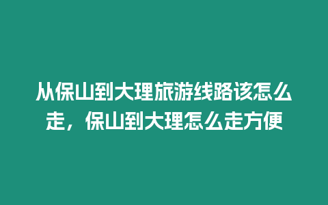 從保山到大理旅游線路該怎么走，保山到大理怎么走方便