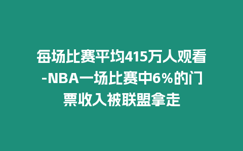 每場(chǎng)比賽平均415萬(wàn)人觀看-NBA一場(chǎng)比賽中6%的門票收入被聯(lián)盟拿走