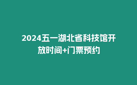 2024五一湖北省科技館開放時間+門票預約