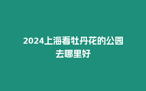 2024上海看牡丹花的公園去哪里好