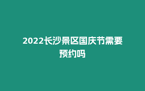 2024長(zhǎng)沙景區(qū)國(guó)慶節(jié)需要預(yù)約嗎