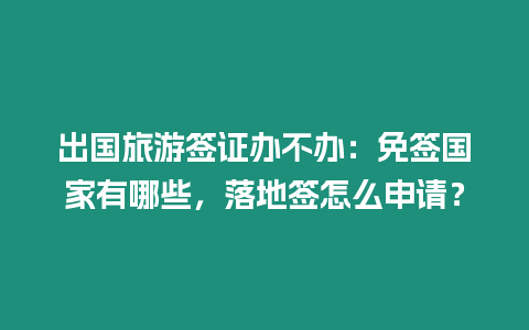 出國旅游簽證辦不辦：免簽國家有哪些，落地簽怎么申請？