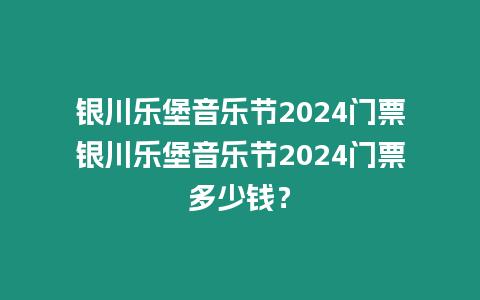 銀川樂(lè)堡音樂(lè)節(jié)2024門票銀川樂(lè)堡音樂(lè)節(jié)2024門票多少錢？