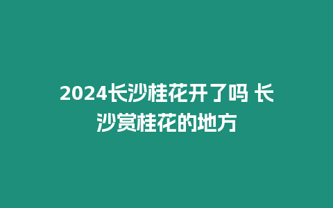 2024長沙桂花開了嗎 長沙賞桂花的地方