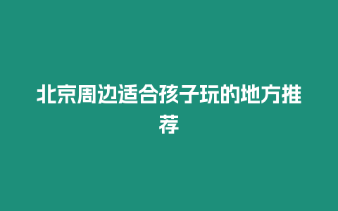 北京周邊適合孩子玩的地方推薦