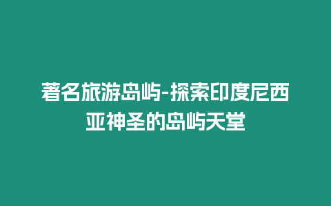 著名旅游島嶼-探索印度尼西亞神圣的島嶼天堂