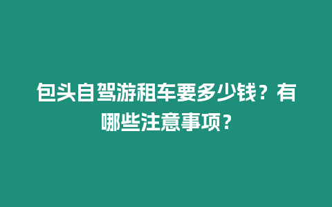 包頭自駕游租車要多少錢？有哪些注意事項？