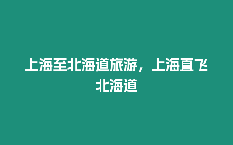 上海至北海道旅游，上海直飛北海道