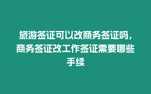 旅游簽證可以改商務簽證嗎，商務簽證改工作簽證需要哪些手續(xù)