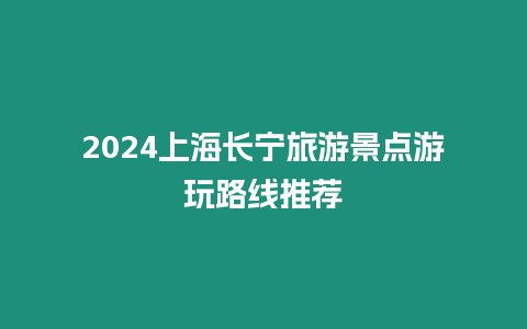 2024上海長寧旅游景點游玩路線推薦