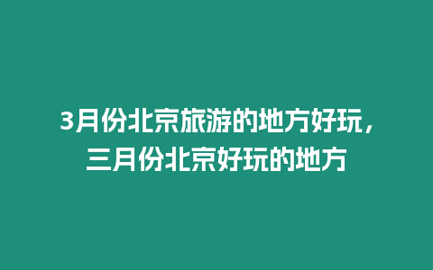 3月份北京旅游的地方好玩，三月份北京好玩的地方