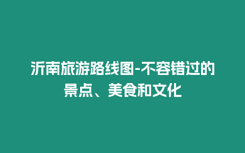 沂南旅游路線圖-不容錯過的景點、美食和文化