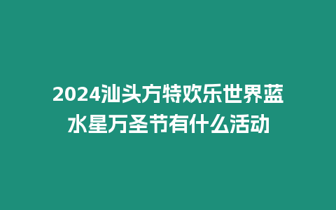 2024汕頭方特歡樂世界藍水星萬圣節(jié)有什么活動