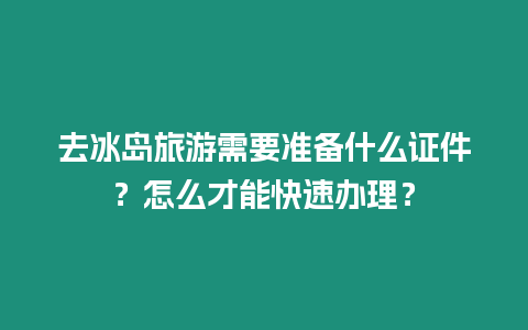 去冰島旅游需要準備什么證件？怎么才能快速辦理？