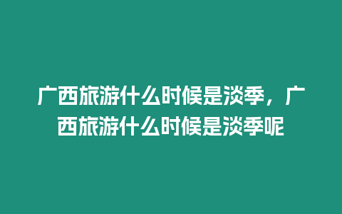 廣西旅游什么時候是淡季，廣西旅游什么時候是淡季呢