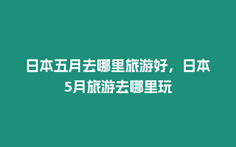 日本五月去哪里旅游好，日本5月旅游去哪里玩