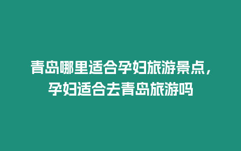 青島哪里適合孕婦旅游景點，孕婦適合去青島旅游嗎