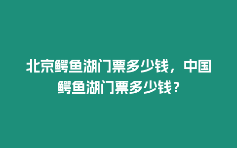 北京鱷魚湖門票多少錢，中國鱷魚湖門票多少錢？