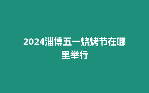 2024淄博五一燒烤節在哪里舉行