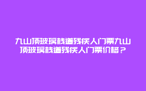 九山頂玻璃棧道殘疾人門票九山頂玻璃棧道殘疾人門票價格？