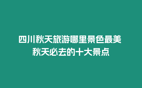 四川秋天旅游哪里景色最美 秋天必去的十大景點