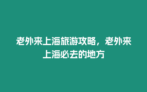 老外來上海旅游攻略，老外來上海必去的地方