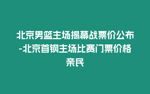 北京男籃主場(chǎng)揭幕戰(zhàn)票價(jià)公布-北京首鋼主場(chǎng)比賽門票價(jià)格親民