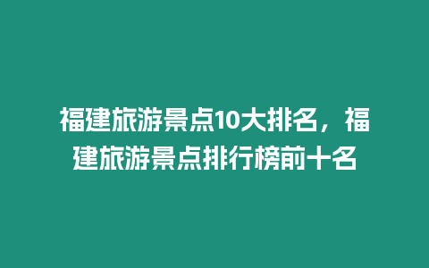 福建旅游景點(diǎn)10大排名，福建旅游景點(diǎn)排行榜前十名