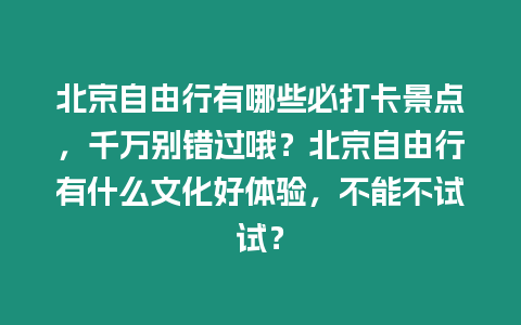 北京自由行有哪些必打卡景點，千萬別錯過哦？北京自由行有什么文化好體驗，不能不試試？