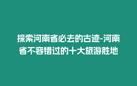 探索河南省必去的古跡-河南省不容錯(cuò)過的十大旅游勝地