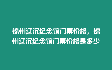 錦州遼沉紀念館門票價格，錦州遼沉紀念館門票價格是多少