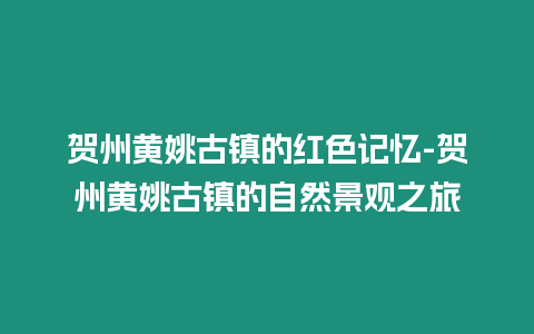 賀州黃姚古鎮的紅色記憶-賀州黃姚古鎮的自然景觀之旅