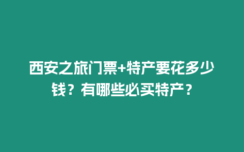 西安之旅門票+特產要花多少錢？有哪些必買特產？