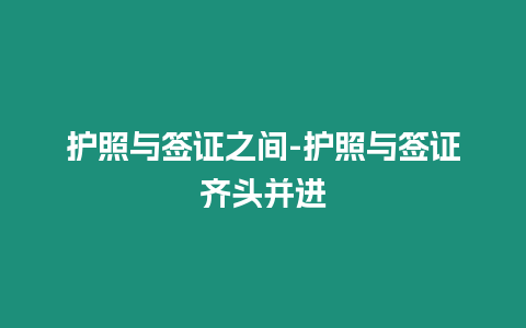 護(hù)照與簽證之間-護(hù)照與簽證齊頭并進(jìn)