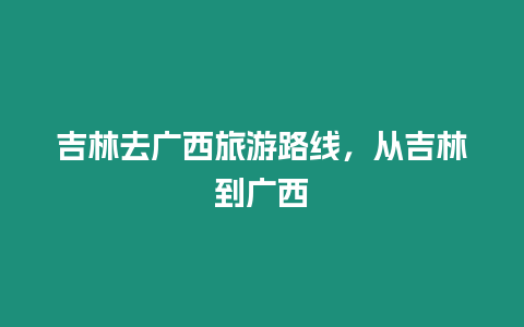 吉林去廣西旅游路線，從吉林到廣西