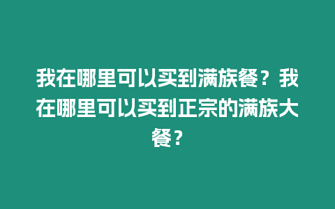 我在哪里可以買到滿族餐？我在哪里可以買到正宗的滿族大餐？