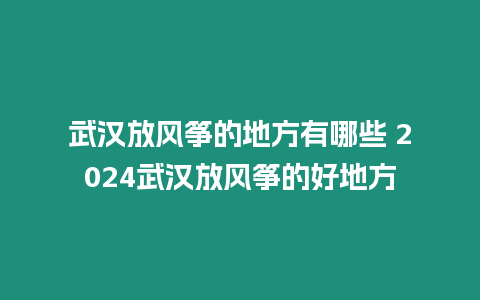 武漢放風(fēng)箏的地方有哪些 2024武漢放風(fēng)箏的好地方