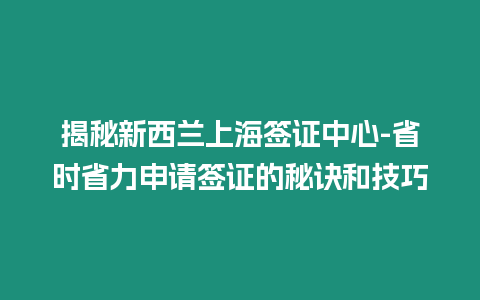 揭秘新西蘭上海簽證中心-省時省力申請簽證的秘訣和技巧