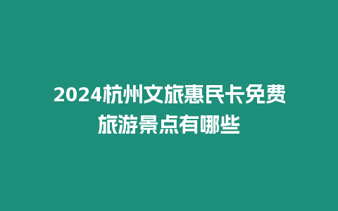 2024杭州文旅惠民卡免費旅游景點有哪些