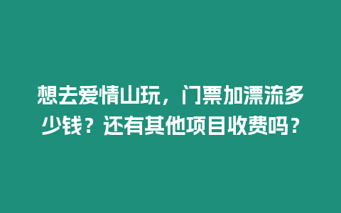 想去愛情山玩，門票加漂流多少錢？還有其他項目收費嗎？