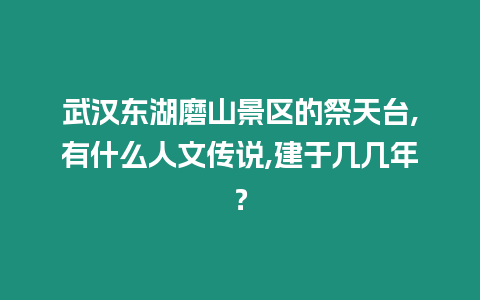 武漢東湖磨山景區的祭天臺,有什么人文傳說,建于幾幾年？