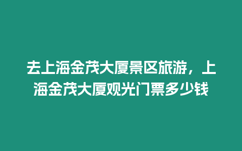 去上海金茂大廈景區旅游，上海金茂大廈觀光門票多少錢