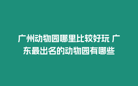 廣州動物園哪里比較好玩 廣東最出名的動物園有哪些